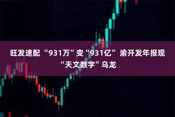 旺发速配 “931万”变“931亿” 渝开发年报现“天文数字”乌龙