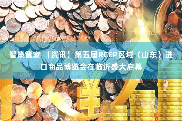 智策管家 【资讯】第五届RCEP区域（山东）进口商品博览会在临沂盛大启幕