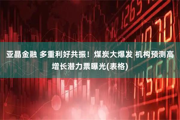 亚晶金融 多重利好共振！煤炭大爆发 机构预测高增长潜力票曝光(表格)