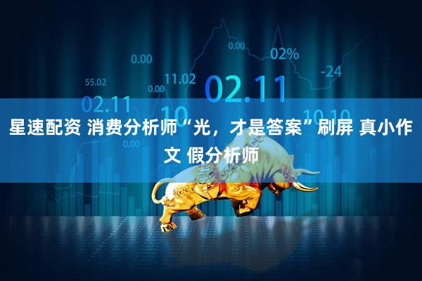 星速配资 消费分析师“光，才是答案”刷屏 真小作文 假分析师