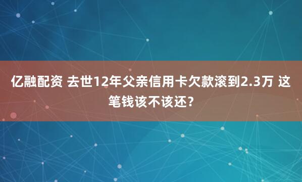 亿融配资 去世12年父亲信用卡欠款滚到2.3万 这笔钱该不该还？