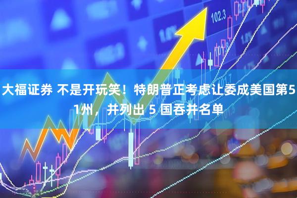 大福证券 不是开玩笑！特朗普正考虑让委成美国第51州，并列出 5 国吞并名单