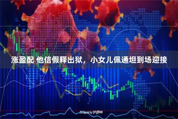 涨盈配 他信假释出狱，小女儿佩通坦到场迎接