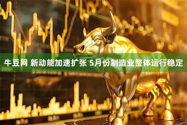 牛豆网 新动能加速扩张 5月份制造业整体运行稳定