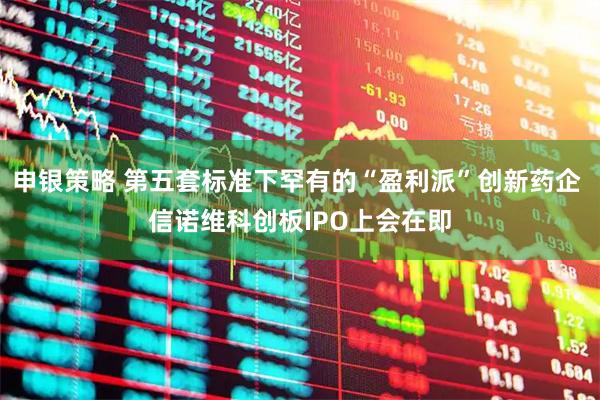 申银策略 第五套标准下罕有的“盈利派”创新药企 信诺维科创板IPO上会在即