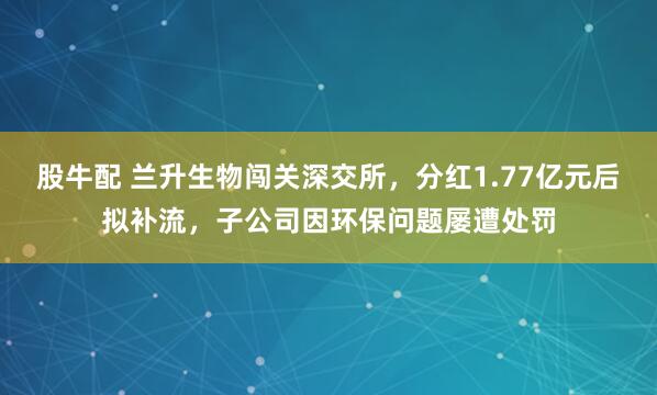 股牛配 兰升生物闯关深交所，分红1.77亿元后拟补流，子公司因环保问题屡遭处罚