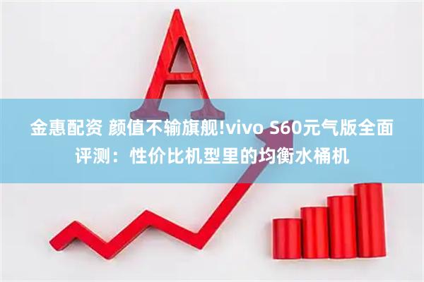 金惠配资 颜值不输旗舰!vivo S60元气版全面评测：性价比机型里的均衡水桶机