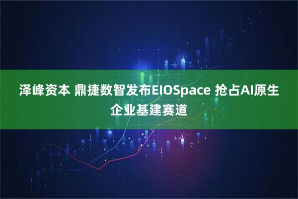 泽峰资本 鼎捷数智发布EIOSpace 抢占AI原生企业基建赛道