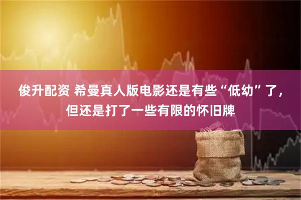 俊升配资 希曼真人版电影还是有些“低幼”了，但还是打了一些有限的怀旧牌