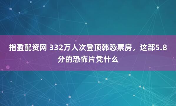 指盈配资网 332万人次登顶韩恐票房，这部5.8分的恐怖片凭什么