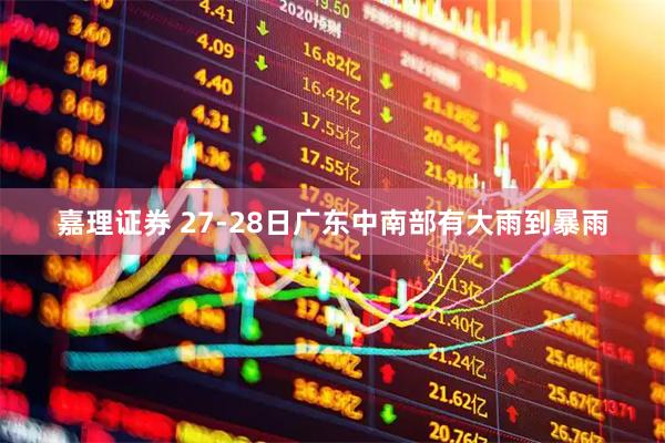 嘉理证券 27-28日广东中南部有大雨到暴雨