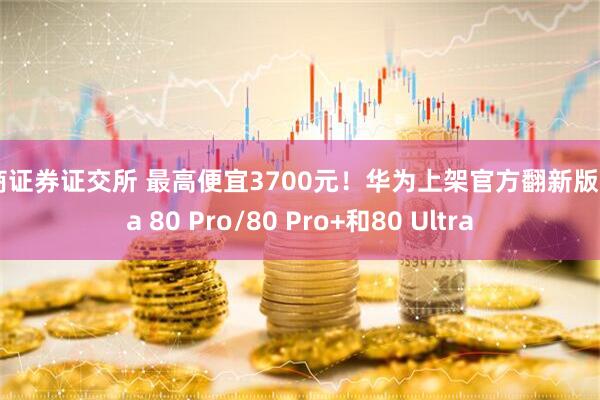 浙商证券证交所 最高便宜3700元!华为上架官方翻新版Pura 80 Pro/80 Pro+和80 Ultra