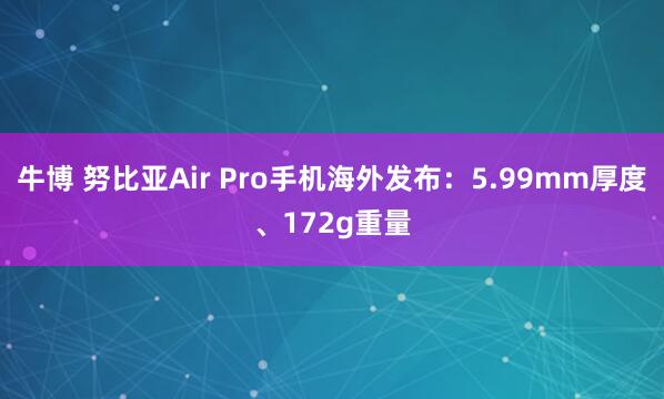 牛博 努比亚Air Pro手机海外发布:5.99mm厚度、172g重量