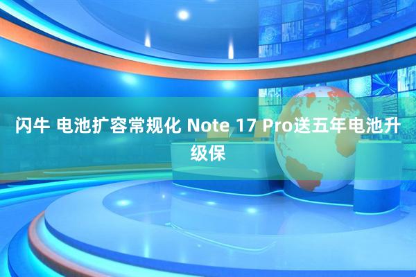 闪牛 电池扩容常规化 Note 17 Pro送五年电池升级保