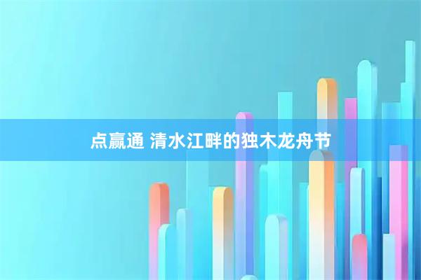 点赢通 清水江畔的独木龙舟节