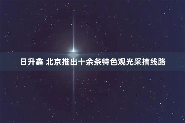 日升鑫 北京推出十余条特色观光采摘线路