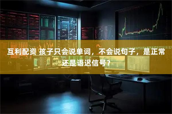 互利配资 孩子只会说单词，不会说句子，是正常还是语迟信号？